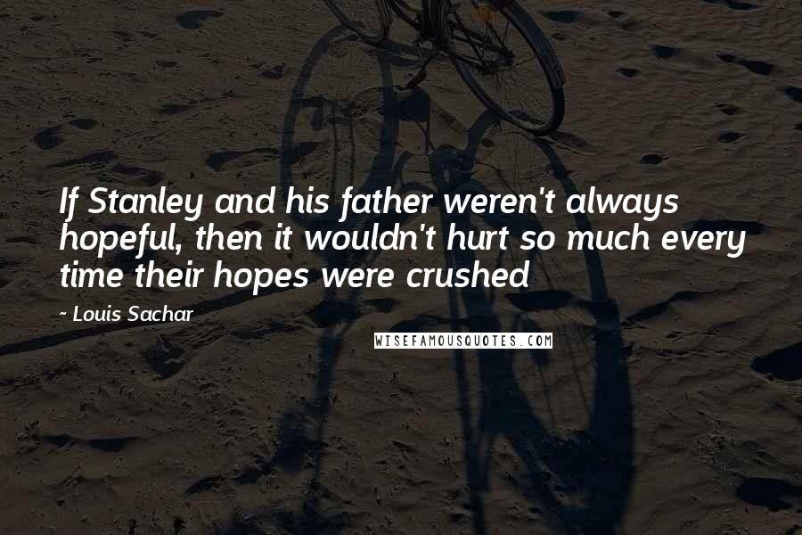 Louis Sachar Quotes: If Stanley and his father weren't always hopeful, then it wouldn't hurt so much every time their hopes were crushed