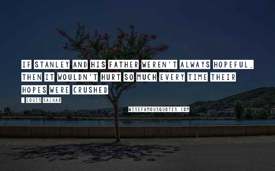 Louis Sachar Quotes: If Stanley and his father weren't always hopeful, then it wouldn't hurt so much every time their hopes were crushed