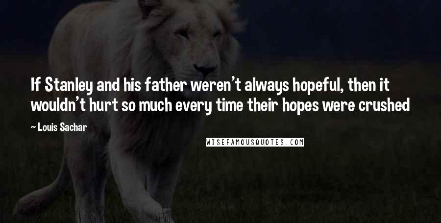 Louis Sachar Quotes: If Stanley and his father weren't always hopeful, then it wouldn't hurt so much every time their hopes were crushed