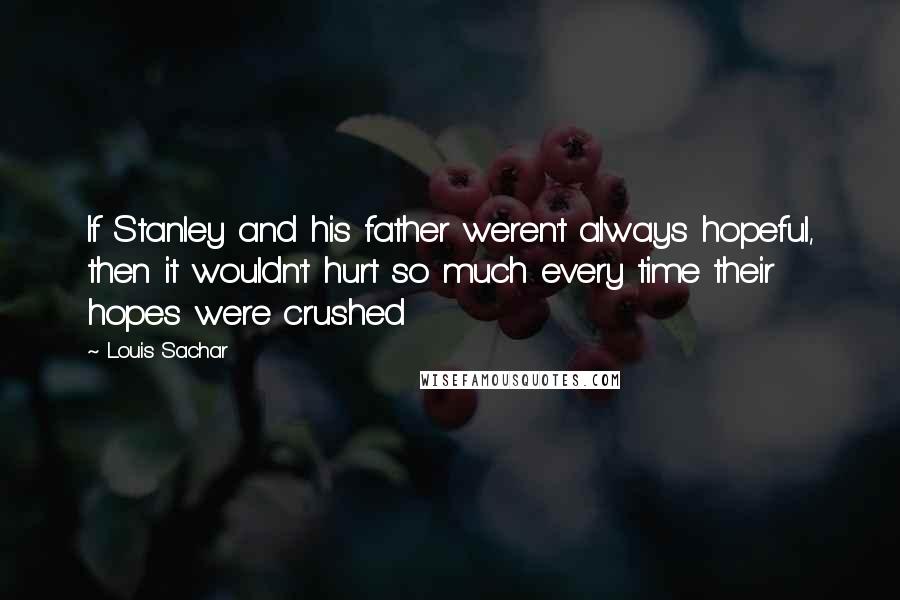 Louis Sachar Quotes: If Stanley and his father weren't always hopeful, then it wouldn't hurt so much every time their hopes were crushed