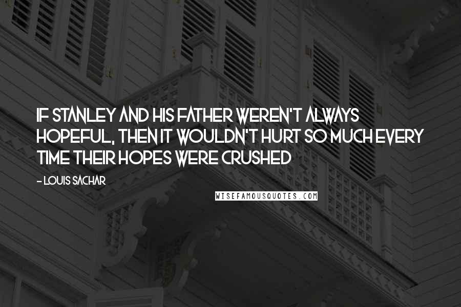 Louis Sachar Quotes: If Stanley and his father weren't always hopeful, then it wouldn't hurt so much every time their hopes were crushed
