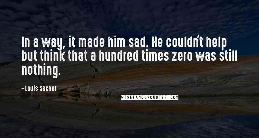 Louis Sachar Quotes: In a way, it made him sad. He couldn't help but think that a hundred times zero was still nothing.