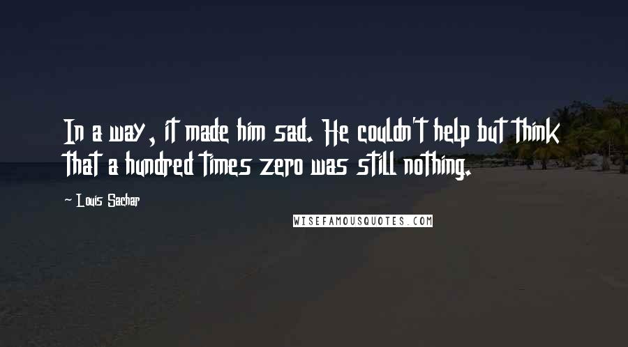 Louis Sachar Quotes: In a way, it made him sad. He couldn't help but think that a hundred times zero was still nothing.
