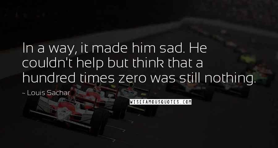 Louis Sachar Quotes: In a way, it made him sad. He couldn't help but think that a hundred times zero was still nothing.