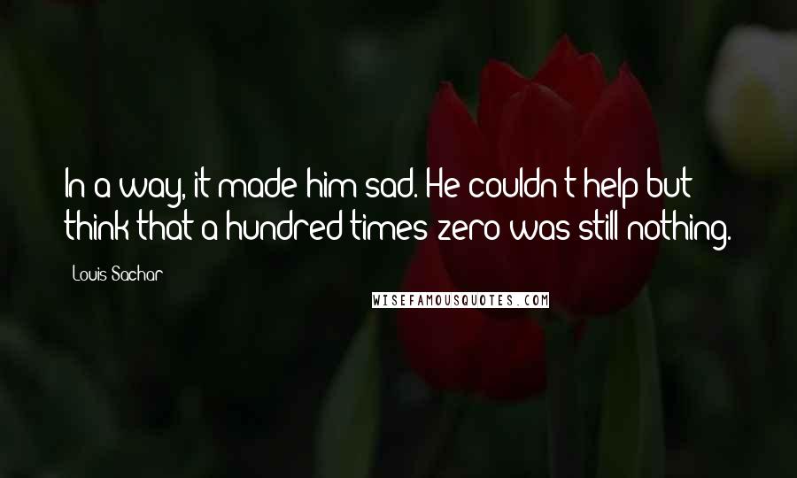 Louis Sachar Quotes: In a way, it made him sad. He couldn't help but think that a hundred times zero was still nothing.