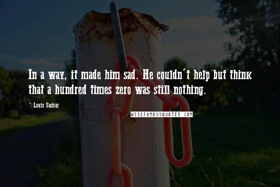 Louis Sachar Quotes: In a way, it made him sad. He couldn't help but think that a hundred times zero was still nothing.