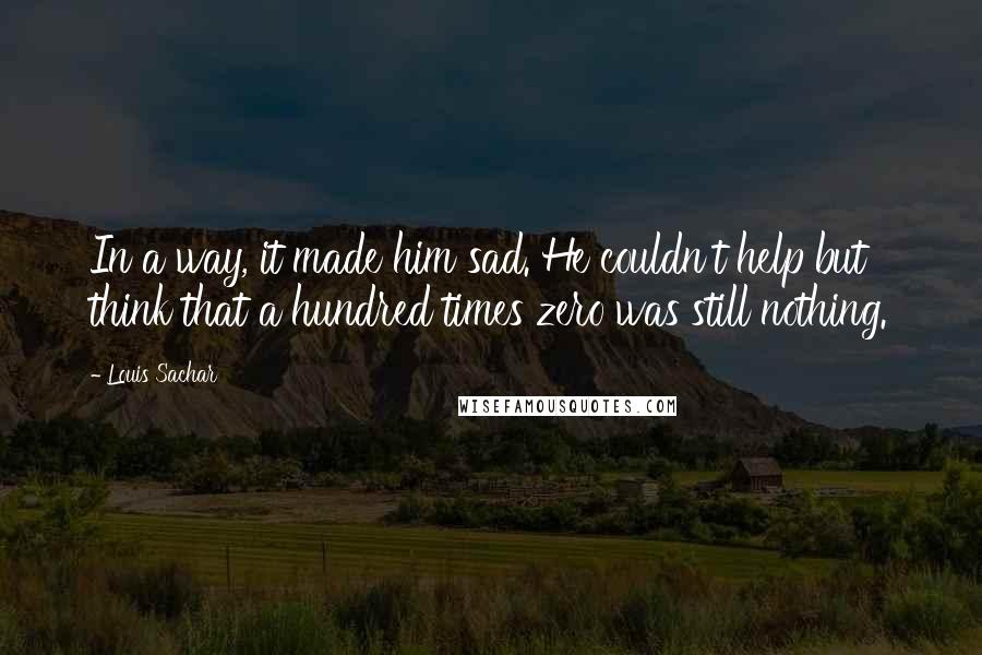 Louis Sachar Quotes: In a way, it made him sad. He couldn't help but think that a hundred times zero was still nothing.