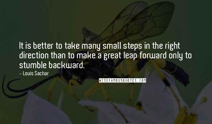 Louis Sachar Quotes: It is better to take many small steps in the right direction than to make a great leap forward only to stumble backward.