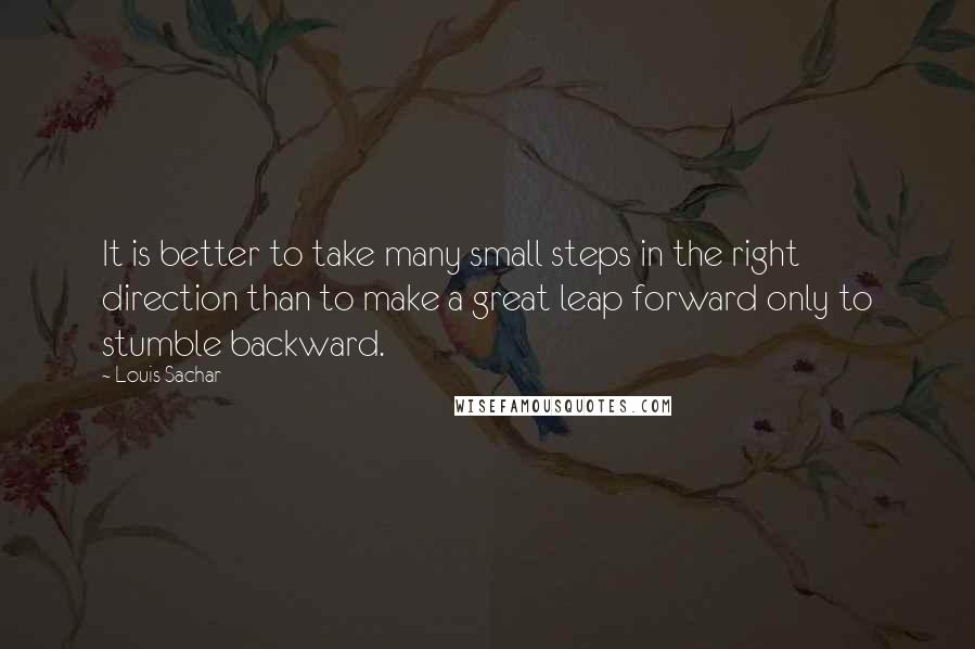 Louis Sachar Quotes: It is better to take many small steps in the right direction than to make a great leap forward only to stumble backward.