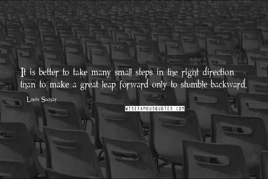 Louis Sachar Quotes: It is better to take many small steps in the right direction than to make a great leap forward only to stumble backward.