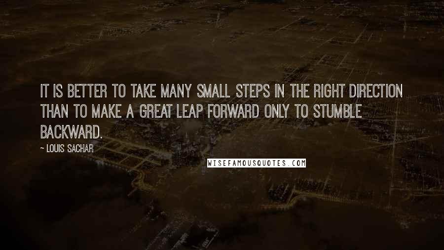 Louis Sachar Quotes: It is better to take many small steps in the right direction than to make a great leap forward only to stumble backward.