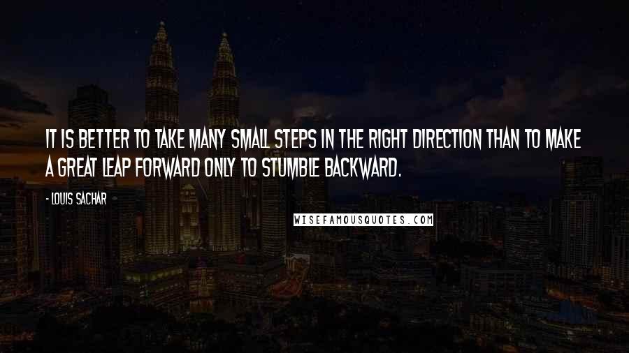 Louis Sachar Quotes: It is better to take many small steps in the right direction than to make a great leap forward only to stumble backward.
