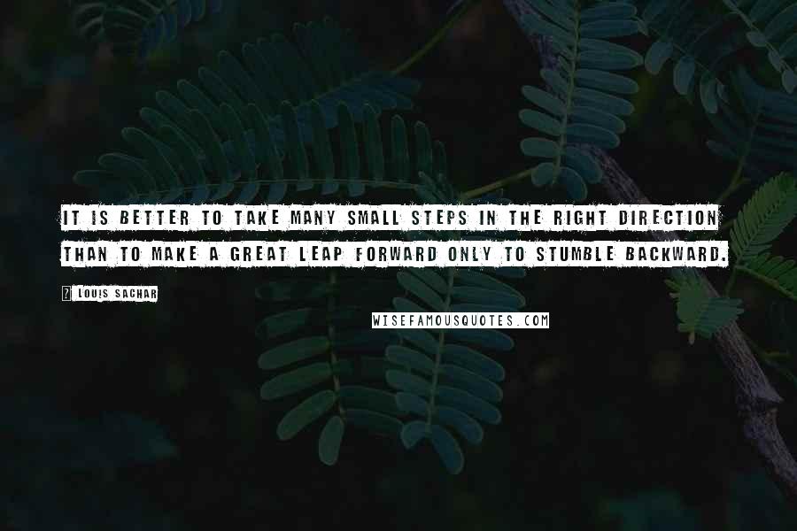 Louis Sachar Quotes: It is better to take many small steps in the right direction than to make a great leap forward only to stumble backward.