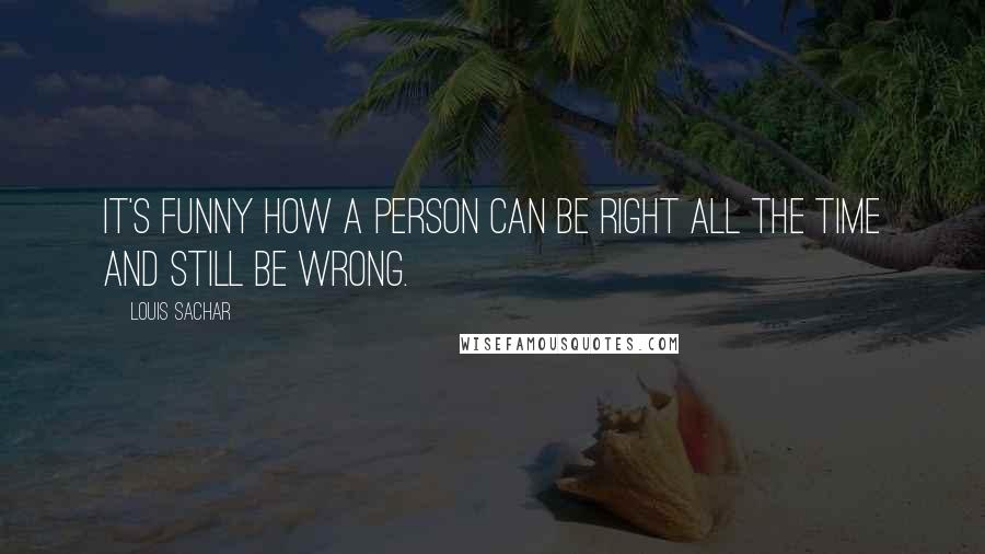 Louis Sachar Quotes: It's funny how a person can be right all the time and still be wrong.