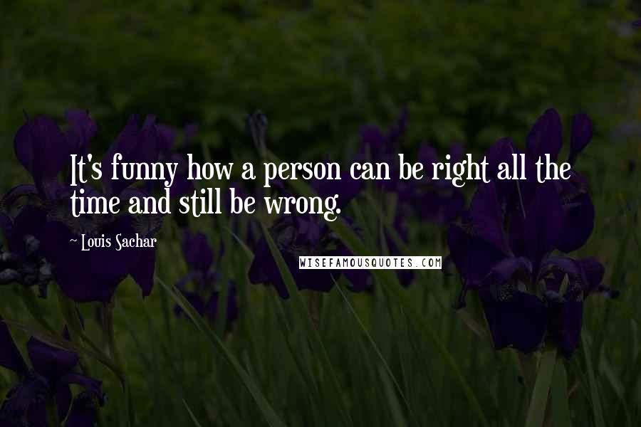 Louis Sachar Quotes: It's funny how a person can be right all the time and still be wrong.