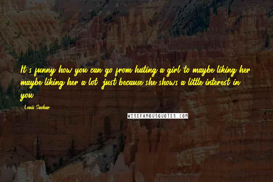 Louis Sachar Quotes: It's funny how you can go from hating a girl to maybe liking her, maybe liking her a lot, just because she shows a little interest in you.