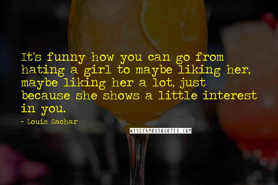 Louis Sachar Quotes: It's funny how you can go from hating a girl to maybe liking her, maybe liking her a lot, just because she shows a little interest in you.