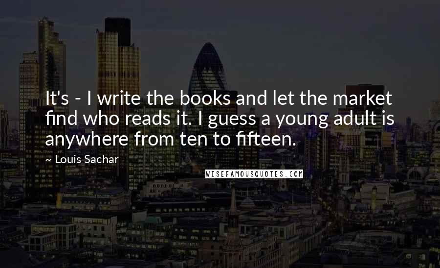 Louis Sachar Quotes: It's - I write the books and let the market find who reads it. I guess a young adult is anywhere from ten to fifteen.