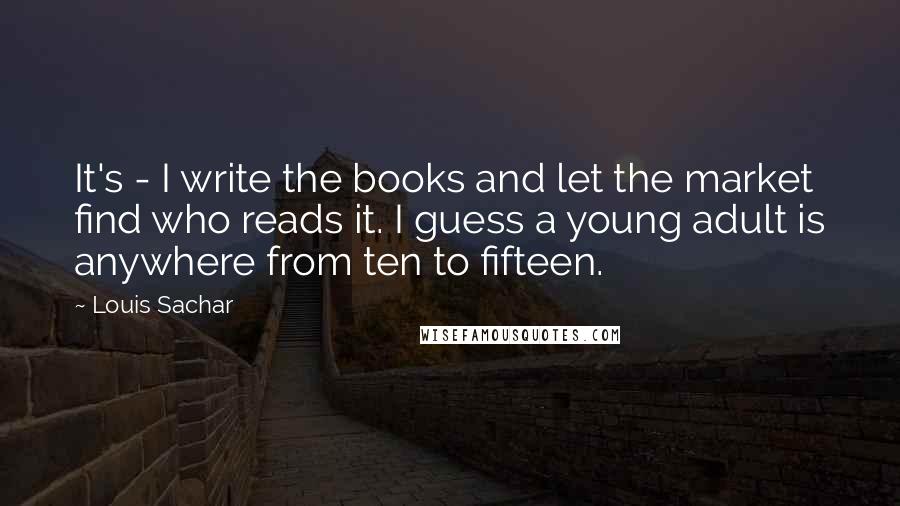 Louis Sachar Quotes: It's - I write the books and let the market find who reads it. I guess a young adult is anywhere from ten to fifteen.