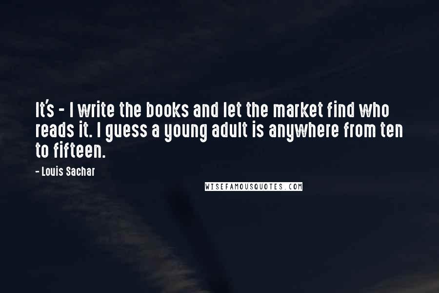 Louis Sachar Quotes: It's - I write the books and let the market find who reads it. I guess a young adult is anywhere from ten to fifteen.