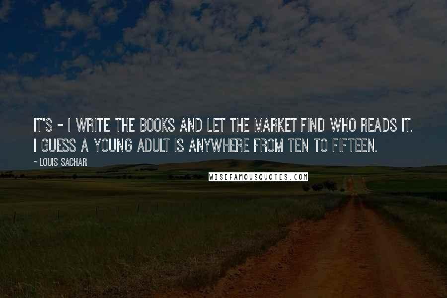 Louis Sachar Quotes: It's - I write the books and let the market find who reads it. I guess a young adult is anywhere from ten to fifteen.