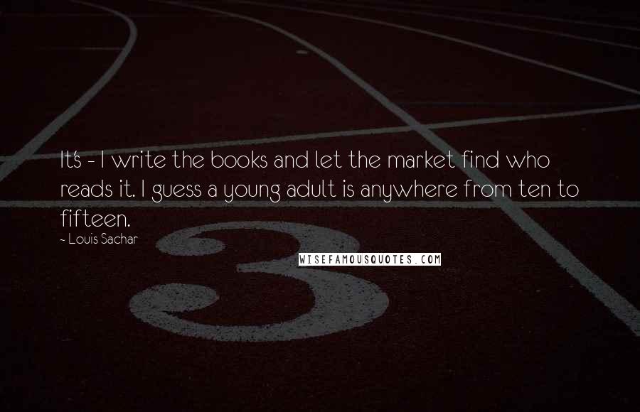 Louis Sachar Quotes: It's - I write the books and let the market find who reads it. I guess a young adult is anywhere from ten to fifteen.