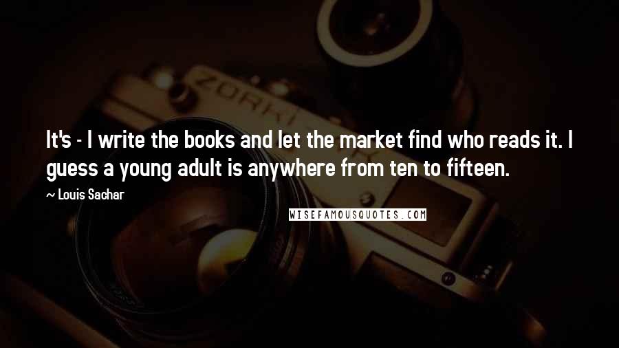 Louis Sachar Quotes: It's - I write the books and let the market find who reads it. I guess a young adult is anywhere from ten to fifteen.