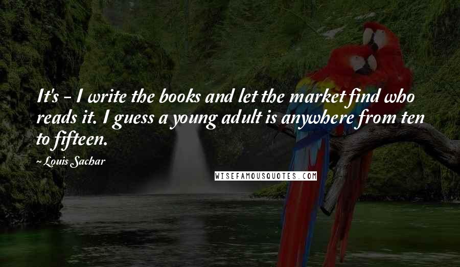 Louis Sachar Quotes: It's - I write the books and let the market find who reads it. I guess a young adult is anywhere from ten to fifteen.