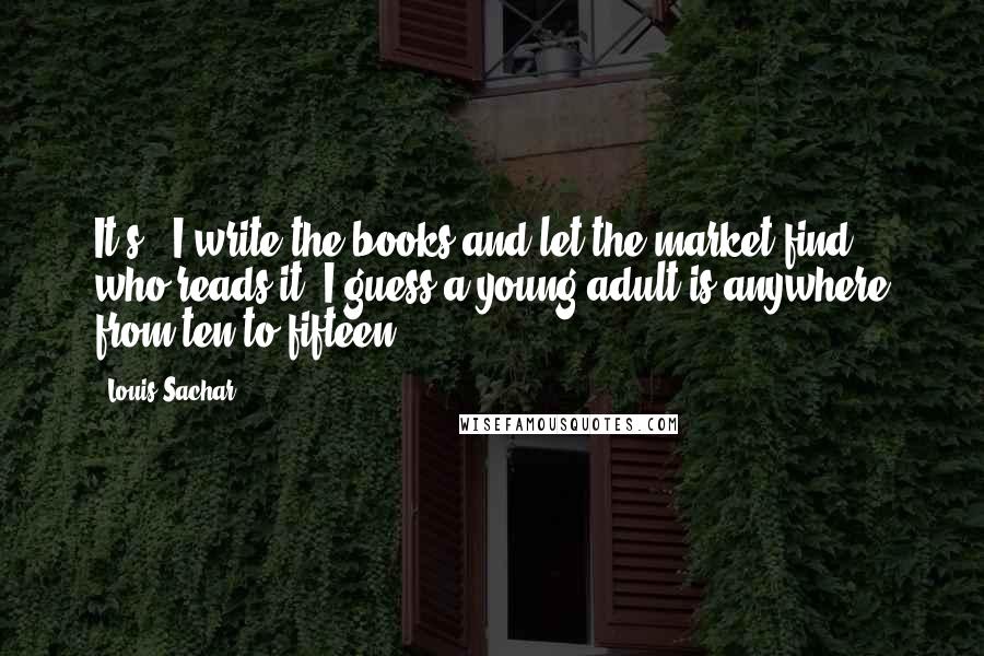 Louis Sachar Quotes: It's - I write the books and let the market find who reads it. I guess a young adult is anywhere from ten to fifteen.