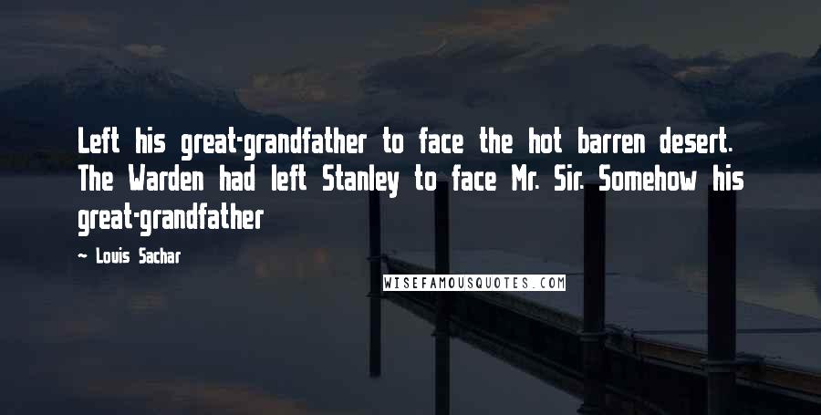 Louis Sachar Quotes: Left his great-grandfather to face the hot barren desert. The Warden had left Stanley to face Mr. Sir. Somehow his great-grandfather