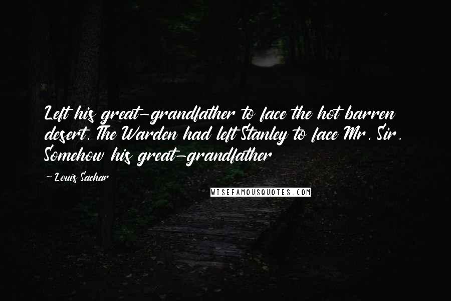 Louis Sachar Quotes: Left his great-grandfather to face the hot barren desert. The Warden had left Stanley to face Mr. Sir. Somehow his great-grandfather