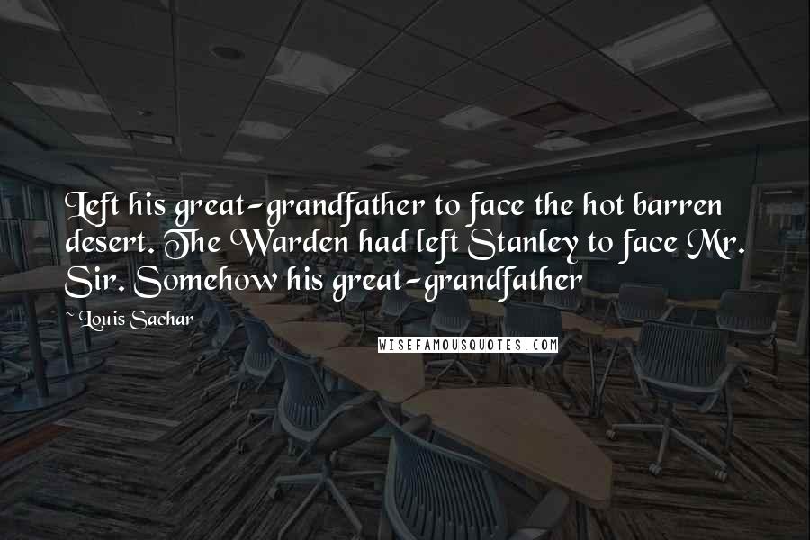 Louis Sachar Quotes: Left his great-grandfather to face the hot barren desert. The Warden had left Stanley to face Mr. Sir. Somehow his great-grandfather