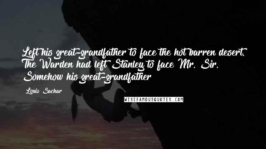 Louis Sachar Quotes: Left his great-grandfather to face the hot barren desert. The Warden had left Stanley to face Mr. Sir. Somehow his great-grandfather