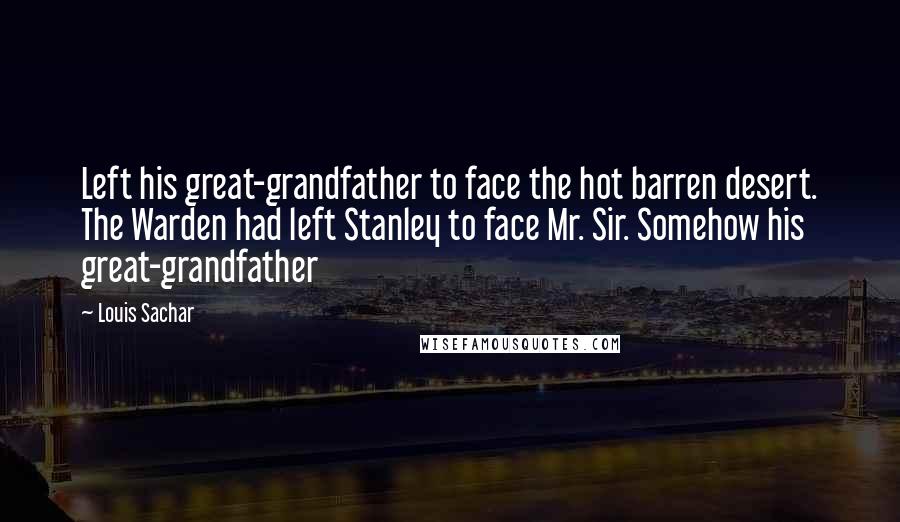 Louis Sachar Quotes: Left his great-grandfather to face the hot barren desert. The Warden had left Stanley to face Mr. Sir. Somehow his great-grandfather