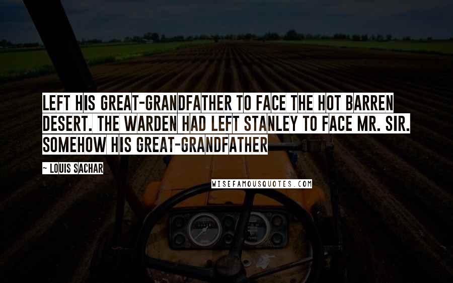 Louis Sachar Quotes: Left his great-grandfather to face the hot barren desert. The Warden had left Stanley to face Mr. Sir. Somehow his great-grandfather