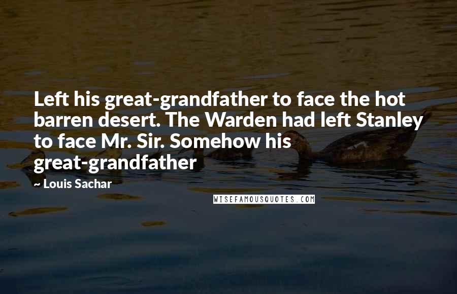 Louis Sachar Quotes: Left his great-grandfather to face the hot barren desert. The Warden had left Stanley to face Mr. Sir. Somehow his great-grandfather
