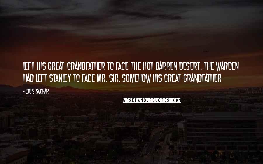 Louis Sachar Quotes: Left his great-grandfather to face the hot barren desert. The Warden had left Stanley to face Mr. Sir. Somehow his great-grandfather