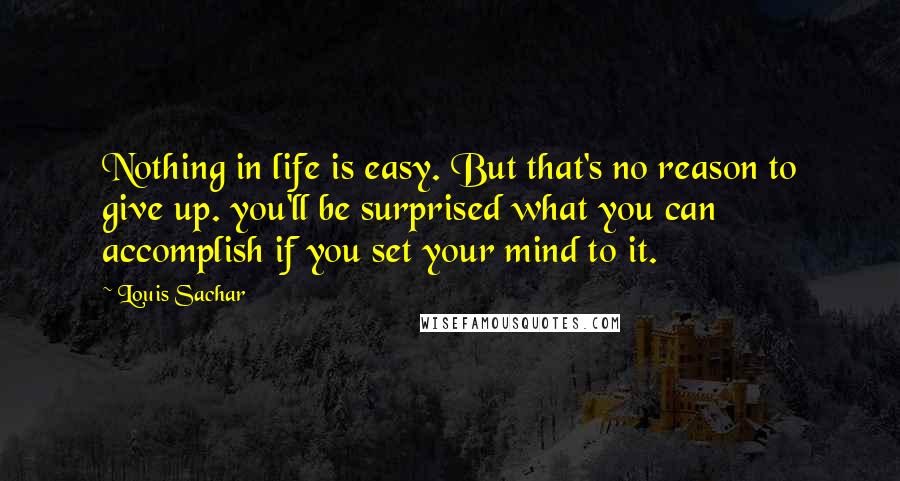 Louis Sachar Quotes: Nothing in life is easy. But that's no reason to give up. you'll be surprised what you can accomplish if you set your mind to it.