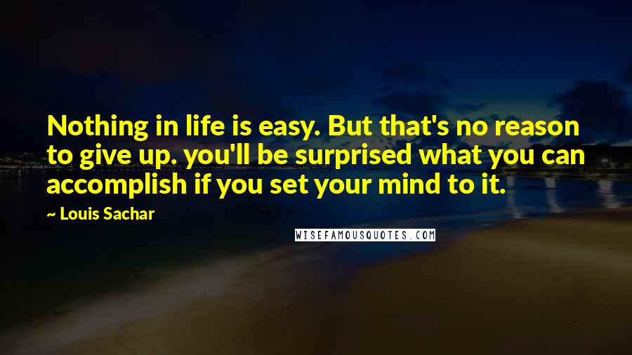 Louis Sachar Quotes: Nothing in life is easy. But that's no reason to give up. you'll be surprised what you can accomplish if you set your mind to it.