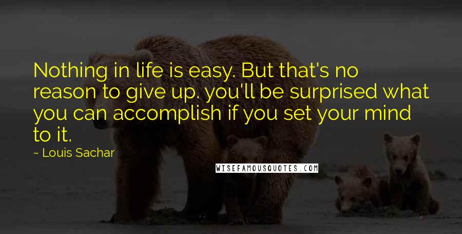 Louis Sachar Quotes: Nothing in life is easy. But that's no reason to give up. you'll be surprised what you can accomplish if you set your mind to it.