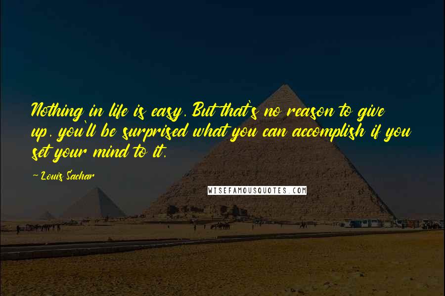 Louis Sachar Quotes: Nothing in life is easy. But that's no reason to give up. you'll be surprised what you can accomplish if you set your mind to it.