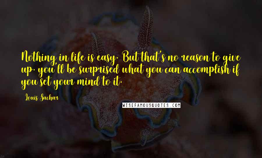 Louis Sachar Quotes: Nothing in life is easy. But that's no reason to give up. you'll be surprised what you can accomplish if you set your mind to it.