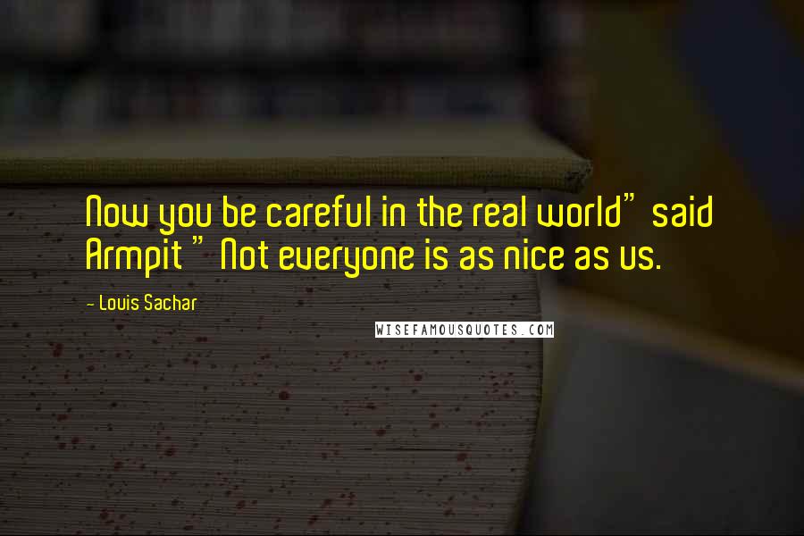 Louis Sachar Quotes: Now you be careful in the real world" said Armpit " Not everyone is as nice as us.