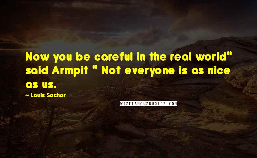 Louis Sachar Quotes: Now you be careful in the real world" said Armpit " Not everyone is as nice as us.