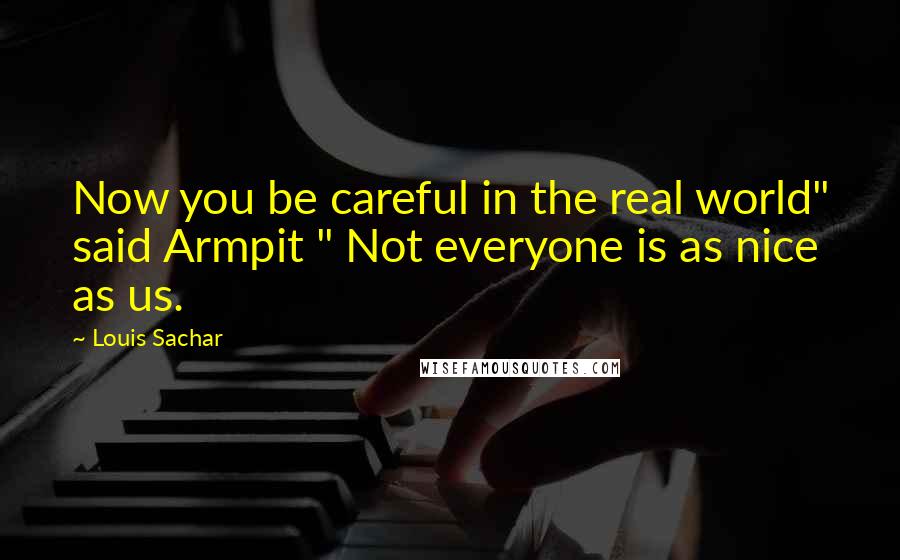 Louis Sachar Quotes: Now you be careful in the real world" said Armpit " Not everyone is as nice as us.