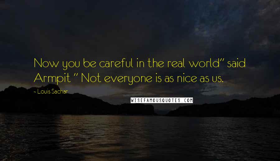 Louis Sachar Quotes: Now you be careful in the real world" said Armpit " Not everyone is as nice as us.