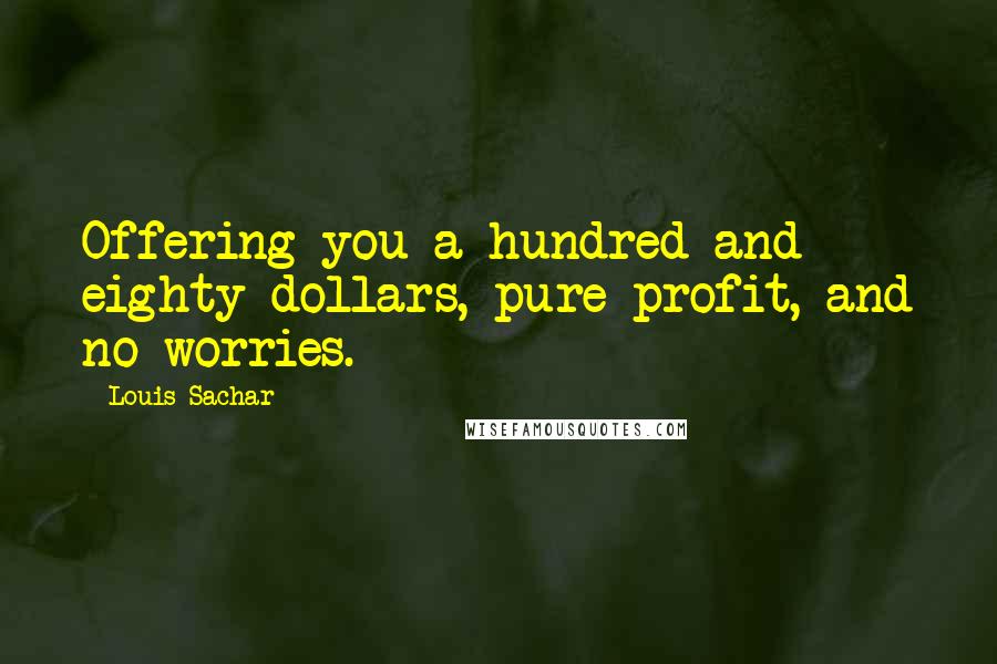 Louis Sachar Quotes: Offering you a hundred and eighty dollars, pure profit, and no worries.