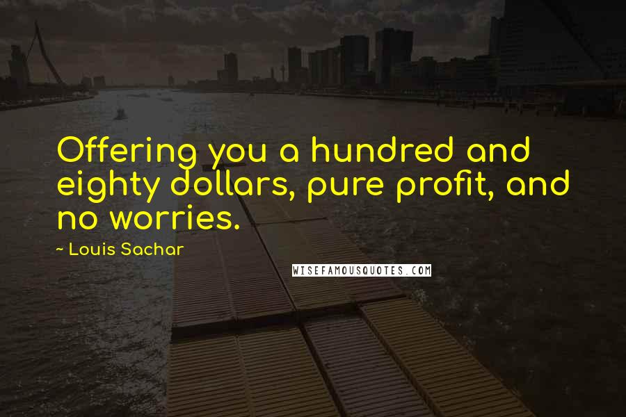 Louis Sachar Quotes: Offering you a hundred and eighty dollars, pure profit, and no worries.