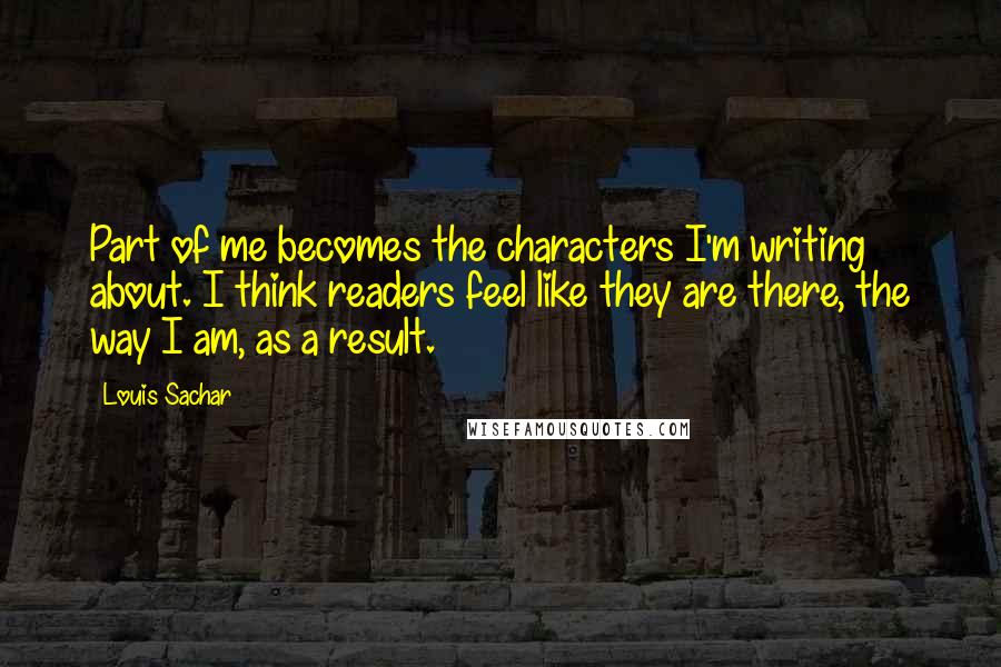 Louis Sachar Quotes: Part of me becomes the characters I'm writing about. I think readers feel like they are there, the way I am, as a result.
