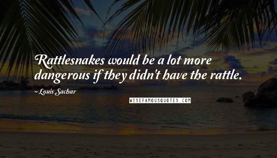 Louis Sachar Quotes: Rattlesnakes would be a lot more dangerous if they didn't have the rattle.